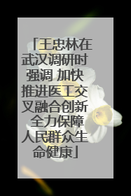 王忠林在武汉调研时强调 加快推进医工交叉融合创新 全力保障人民群众生命健康