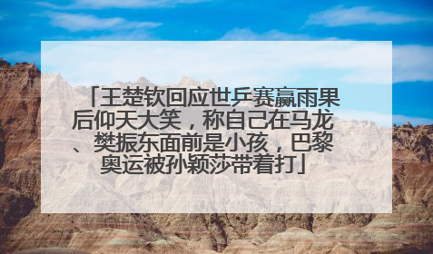 王楚钦回应世乒赛赢雨果后仰天大笑，称自己在马龙、樊振东面前是小孩，巴黎奥运被孙颖莎带着打