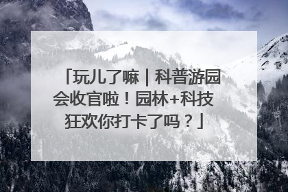 玩儿了嘛｜科普游园会收官啦！园林+科技狂欢你打卡了吗？