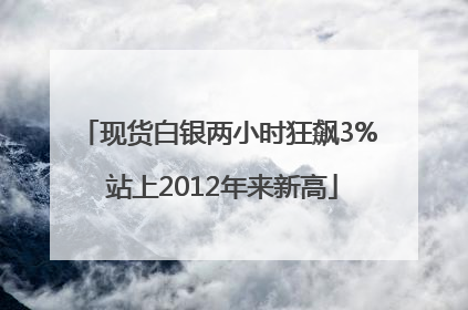 现货白银两小时狂飙3% 站上2012年来新高