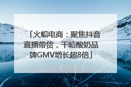 火蝠电商：聚焦抖音直播带货，干噎酸奶品牌GMV增长超8倍