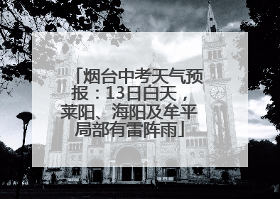 烟台中考天气预报：13日白天，莱阳、海阳及牟平局部有雷阵雨