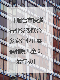 烟台市快递行业党委联合多家企业开展福利院儿童关爱行动