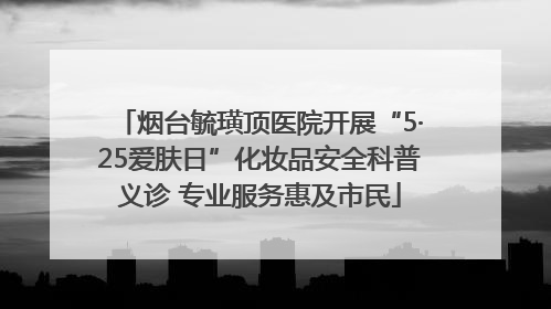 烟台毓璜顶医院开展“5·25爱肤日”化妆品安全科普义诊 专业服务惠及市民