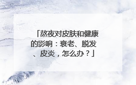 熬夜对皮肤和健康的影响：衰老、脱发、皮炎，怎么办？