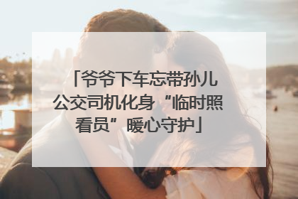爷爷下车忘带孙儿 公交司机化身“临时照看员”暖心守护