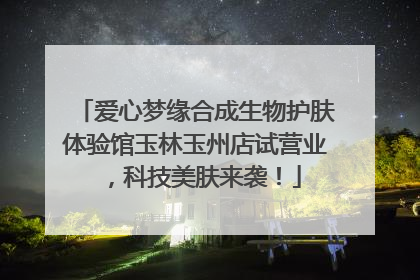 爱心梦缘合成生物护肤体验馆玉林玉州店试营业，科技美肤来袭！