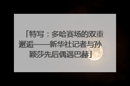 特写：多哈赛场的双重邂逅——新华社记者与孙颖莎先后偶遇巴赫