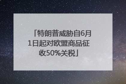 特朗普威胁自6月1日起对欧盟商品征收50%关税