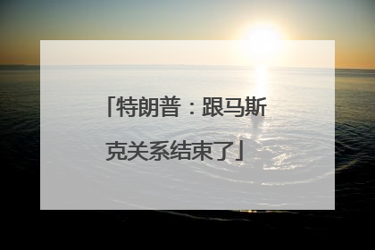 特朗普：跟马斯克关系结束了