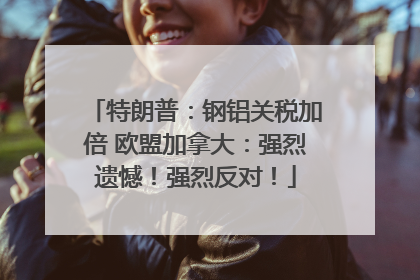 特朗普：钢铝关税加倍 欧盟加拿大：强烈遗憾！强烈反对！