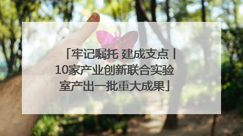 牢记嘱托 建成支点丨10家产业创新联合实验室产出一批重大成果