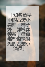 知名童星中的古装小男神：林子烨、郭博弈领衔，盘点那些惊艳时光的古装小演员
