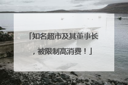 知名超市及其董事长，被限制高消费！