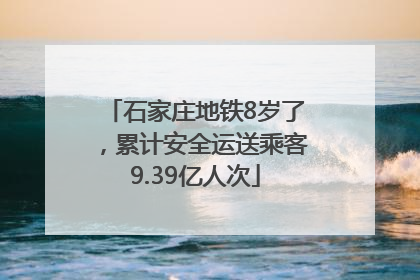 石家庄地铁8岁了，累计安全运送乘客9.39亿人次