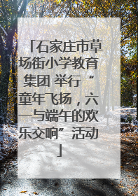 石家庄市草场街小学教育集团 举行“童年飞扬，六一与端午的欢乐交响”活动