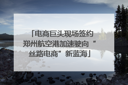 电商巨头现场签约 郑州航空港加速驶向“丝路电商”新蓝海