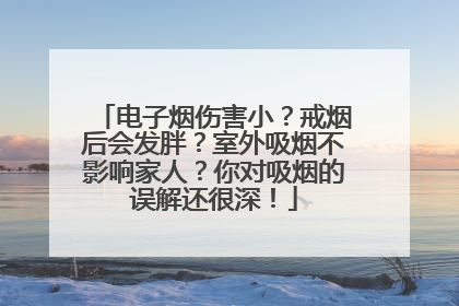 电子烟伤害小？戒烟后会发胖？室外吸烟不影响家人？你对吸烟的误解还很深！