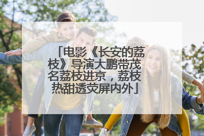 电影《长安的荔枝》导演大鹏带茂名荔枝进京，荔枝热甜透荧屏内外