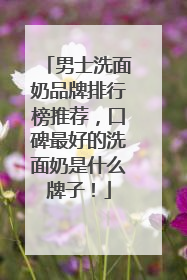男士洗面奶品牌排行榜推荐，口碑最好的洗面奶是什么牌子！