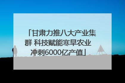 甘肃力推八大产业集群 科技赋能寒旱农业冲刺6000亿产值