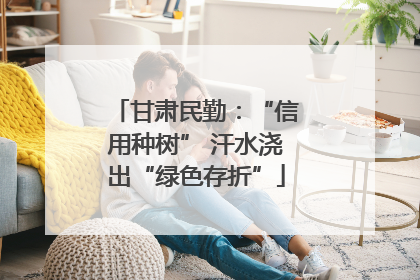 甘肃民勤：“信用种树” 汗水浇出“绿色存折”