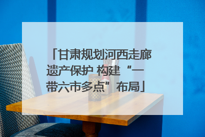 甘肃规划河西走廊遗产保护 构建“一带六市多点”布局
