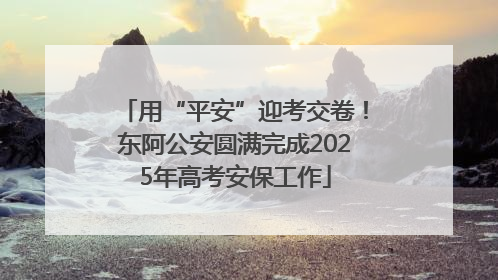 用“平安”迎考交卷！东阿公安圆满完成2025年高考安保工作