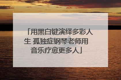 用黑白键演绎多彩人生 孤独症钢琴老师用音乐疗愈更多人