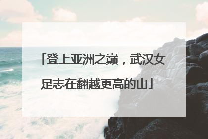 登上亚洲之巅，武汉女足志在翻越更高的山