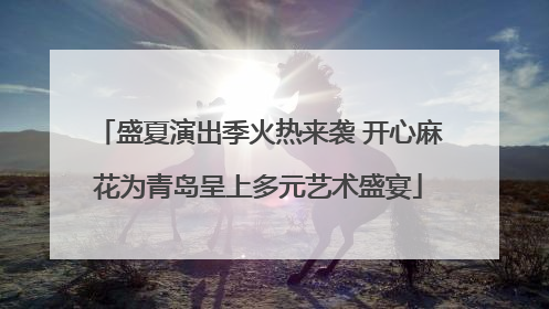 盛夏演出季火热来袭 开心麻花为青岛呈上多元艺术盛宴