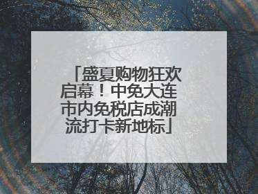 盛夏购物狂欢启幕！中免大连市内免税店成潮流打卡新地标