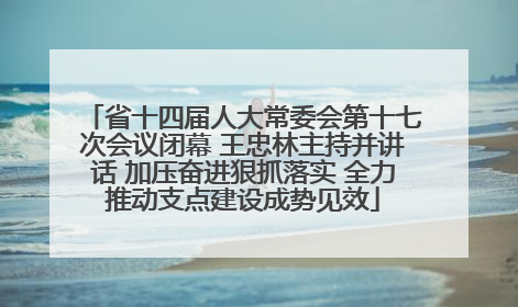 省十四届人大常委会第十七次会议闭幕 王忠林主持并讲话 加压奋进狠抓落实 全力推动支点建设成势见效