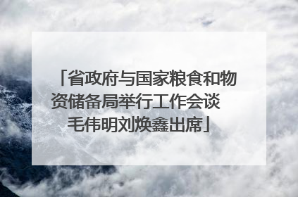 省政府与国家粮食和物资储备局举行工作会谈 毛伟明刘焕鑫出席