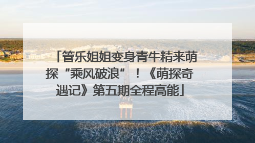 管乐姐姐变身青牛精来萌探“乘风破浪”！《萌探奇遇记》第五期全程高能