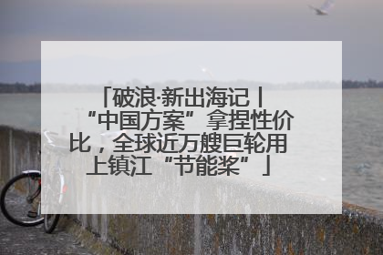 破浪·新出海记丨 “中国方案”拿捏性价比，全球近万艘巨轮用上镇江“节能桨”