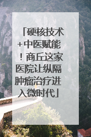 硬核技术+中医赋能！商丘这家医院让纵隔肿瘤治疗进入微时代