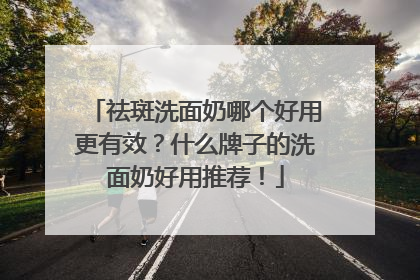 祛斑洗面奶哪个好用更有效？什么牌子的洗面奶好用推荐！