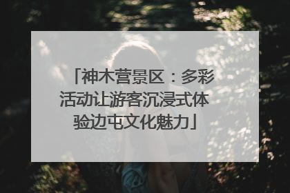 神木营景区：多彩活动让游客沉浸式体验边屯文化魅力