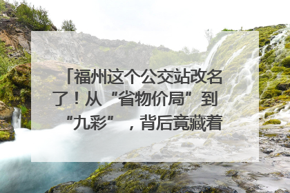 福州这个公交站改名了！从“省物价局”到“九彩”，背后竟藏着这么多故事！