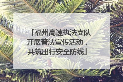 福州高速执法支队开展普法宣传活动，共筑出行安全防线