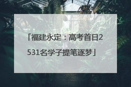 福建永定：高考首日2531名学子提笔逐梦