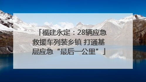 福建永定：28辆应急救援车列装乡镇 打通基层应急“最后一公里”