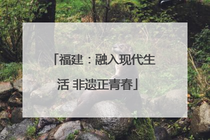 福建：融入现代生活 非遗正青春