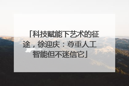 科技赋能下艺术的征途，徐迎庆：尊重人工智能但不迷信它