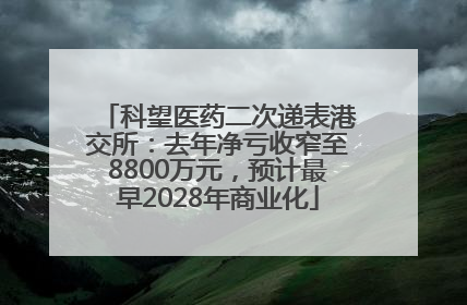 科望医药二次递表港交所：去年净亏收窄至8800万元，预计最早2028年商业化