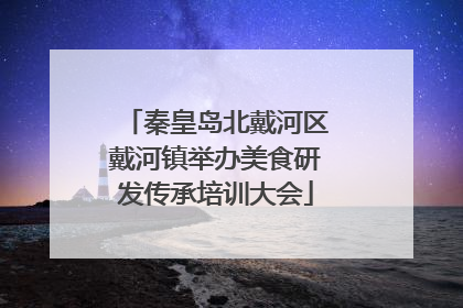 秦皇岛北戴河区戴河镇举办美食研发传承培训大会