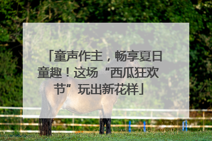 童声作主，畅享夏日童趣！这场“西瓜狂欢节”玩出新花样
