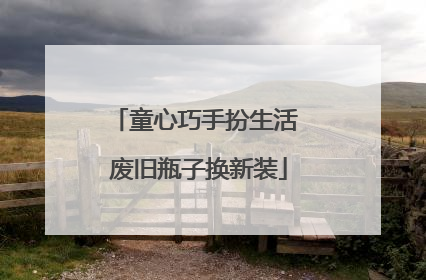 童心巧手扮生活 废旧瓶子换新装