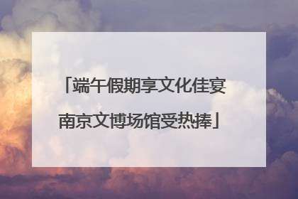 端午假期享文化佳宴 南京文博场馆受热捧